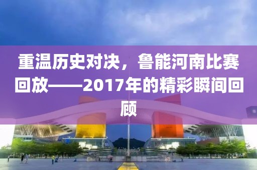 重溫歷史對決，魯能河南比賽回放——2017年的精彩瞬間回顧