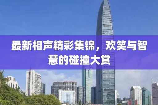 最新相聲精彩集錦，歡笑與智慧的碰撞大賞