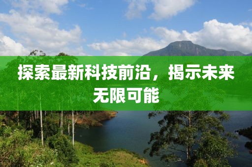 探索最新科技前沿，揭示未來無限可能