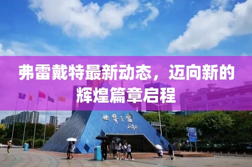 弗雷戴特最新動態(tài)，邁向新的輝煌篇章啟程
