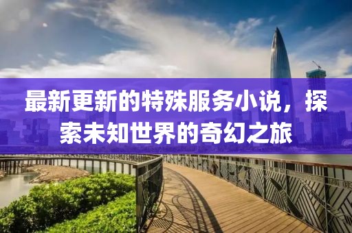 最新更新的特殊服務小說，探索未知世界的奇幻之旅
