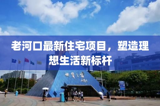 老河口最新住宅項(xiàng)目，塑造理想生活新標(biāo)桿