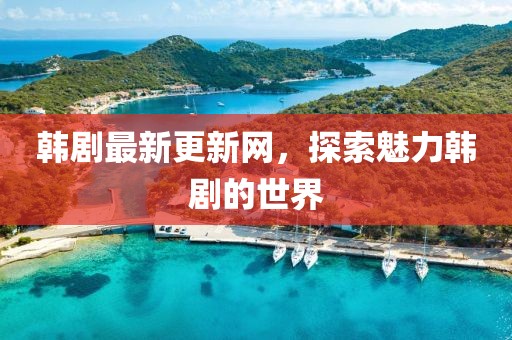 韓劇最新更新網(wǎng)，探索魅力韓劇的世界