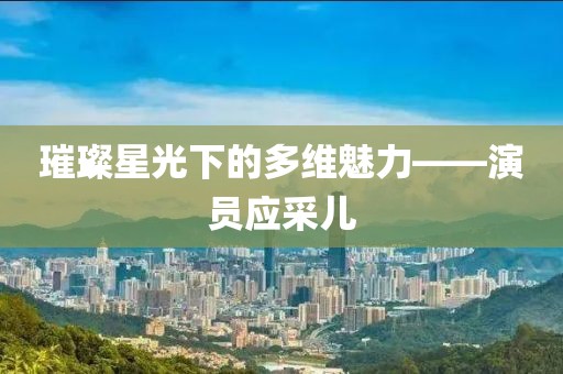 璀璨星光下的多維魅力——演員應(yīng)采兒