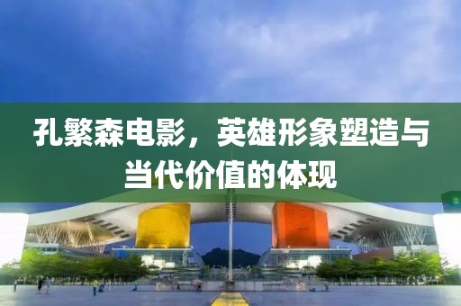 孔繁森電影，英雄形象塑造與當(dāng)代價(jià)值的體現(xiàn)