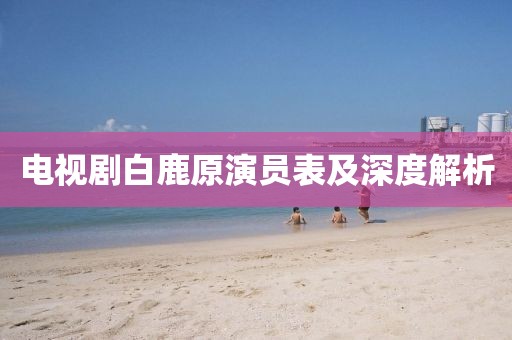 電視劇白鹿原演員表及深度解析