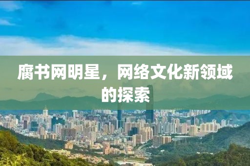 腐書網(wǎng)明星，網(wǎng)絡(luò)文化新領(lǐng)域的探索