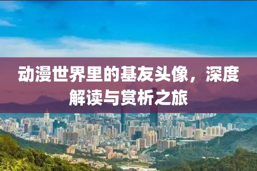 動漫世界里的基友頭像，深度解讀與賞析之旅