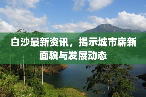 白沙最新資訊，揭示城市嶄新面貌與發(fā)展動(dòng)態(tài)
