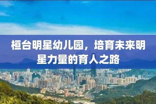 桓臺明星幼兒園，培育未來明星力量的育人之路