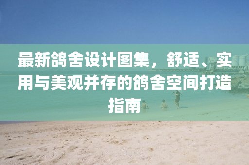 最新鴿舍設(shè)計(jì)圖集，舒適、實(shí)用與美觀并存的鴿舍空間打造指南