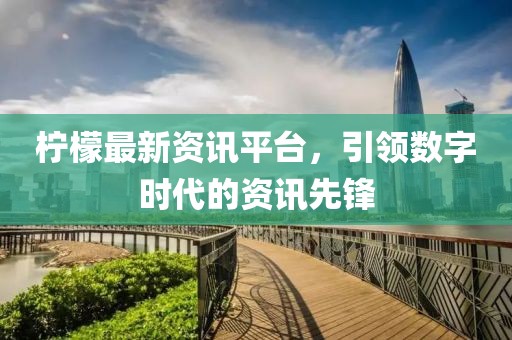 檸檬最新資訊平臺，引領(lǐng)數(shù)字時代的資訊先鋒