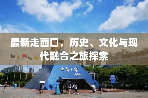 最新走西口，歷史、文化與現(xiàn)代融合之旅探索