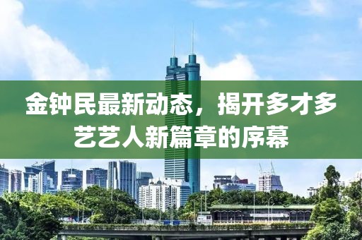 金鐘民最新動(dòng)態(tài)，揭開多才多藝藝人新篇章的序幕
