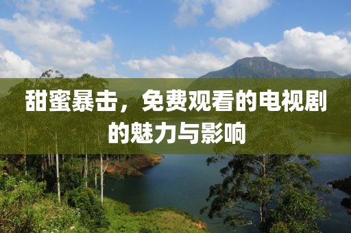 甜蜜暴擊，免費(fèi)觀看的電視劇的魅力與影響