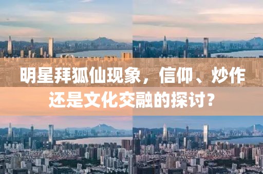 明星拜狐仙現(xiàn)象，信仰、炒作還是文化交融的探討？