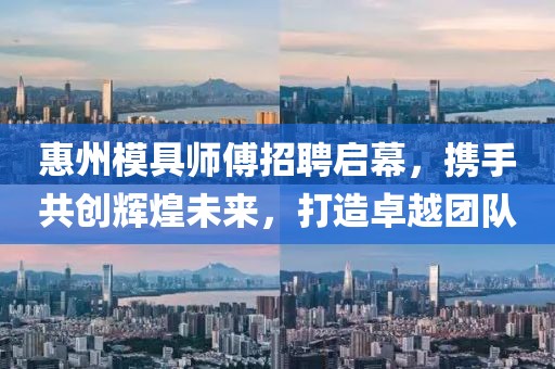 惠州模具師傅招聘啟幕，攜手共創(chuàng)輝煌未來(lái)，打造卓越團(tuán)隊(duì)