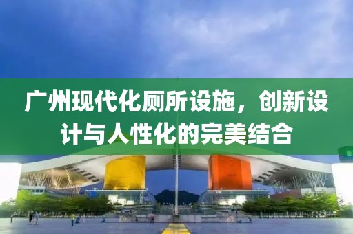 廣州現(xiàn)代化廁所設(shè)施，創(chuàng)新設(shè)計(jì)與人性化的完美結(jié)合