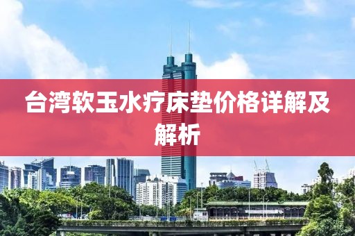 臺灣軟玉水療床墊價格詳解及解析