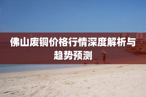 佛山廢銅價(jià)格行情深度解析與趨勢(shì)預(yù)測(cè)
