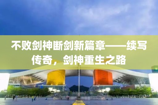不敗劍神斷劍新篇章——續(xù)寫傳奇，劍神重生之路