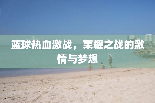 籃球熱血激戰(zhàn)，榮耀之戰(zhàn)的激情與夢想