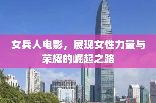 女兵人電影，展現(xiàn)女性力量與榮耀的崛起之路