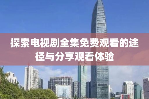 探索電視劇全集免費觀看的途徑與分享觀看體驗