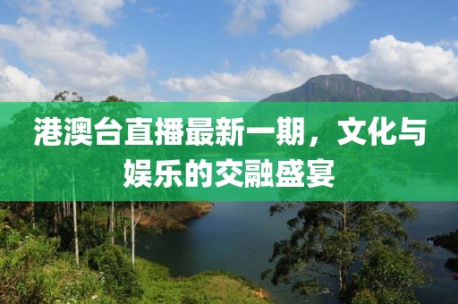 港澳臺直播最新一期，文化與娛樂的交融盛宴