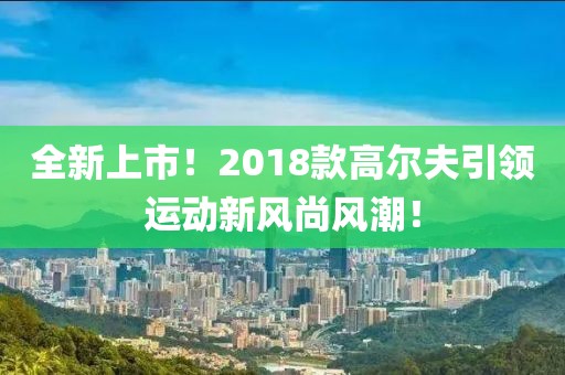 全新上市！2018款高爾夫引領(lǐng)運(yùn)動(dòng)新風(fēng)尚風(fēng)潮！