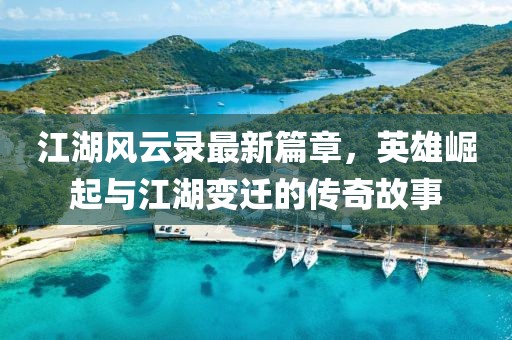 江湖風(fēng)云錄最新篇章，英雄崛起與江湖變遷的傳奇故事