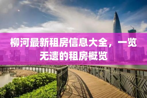 柳河最新租房信息大全，一覽無遺的租房概覽