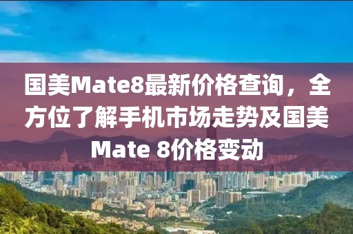 國美Mate8最新價格查詢，全方位了解手機(jī)市場走勢及國美Mate 8價格變動