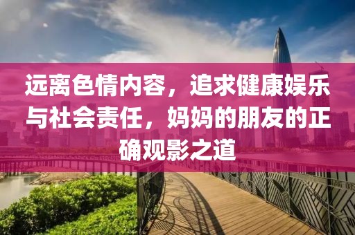 遠(yuǎn)離色情內(nèi)容，追求健康娛樂與社會責(zé)任，媽媽的朋友的正確觀影之道