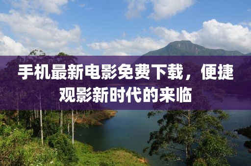 手機最新電影免費下載，便捷觀影新時代的來臨