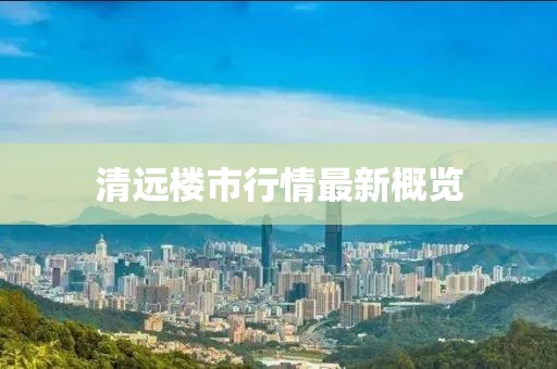 清遠(yuǎn)樓市行情最新概覽