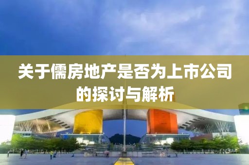 關(guān)于儒房地產(chǎn)是否為上市公司的探討與解析