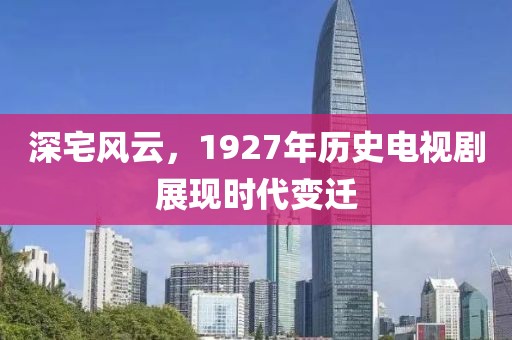 深宅風(fēng)云，1927年歷史電視劇展現(xiàn)時(shí)代變遷