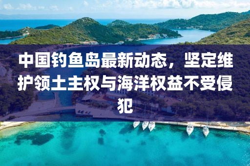 中國釣魚島最新動(dòng)態(tài)，堅(jiān)定維護(hù)領(lǐng)土主權(quán)與海洋權(quán)益不受侵犯