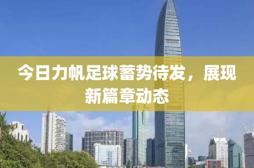 今日力帆足球蓄勢待發(fā)，展現(xiàn)新篇章動態(tài)