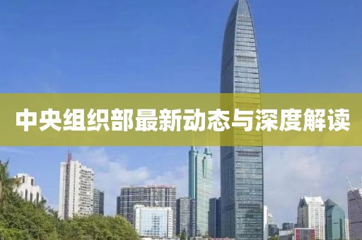 中央組織部最新動(dòng)態(tài)與深度解讀