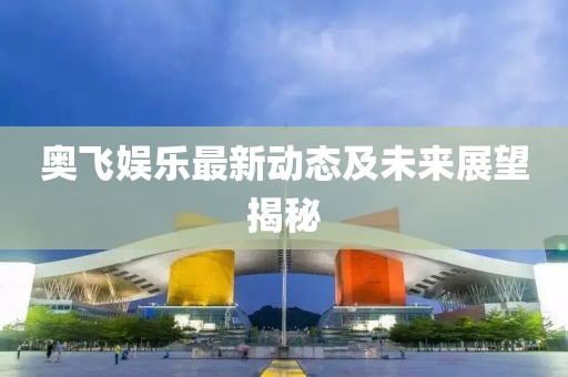 奧飛娛樂(lè)最新動(dòng)態(tài)及未來(lái)展望揭秘