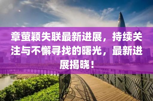 章螢穎失聯(lián)最新進(jìn)展，持續(xù)關(guān)注與不懈尋找的曙光，最新進(jìn)展揭曉！