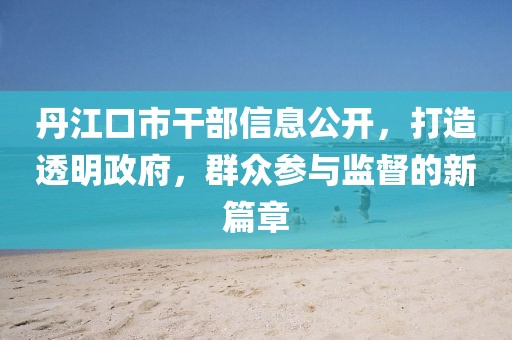 丹江口市干部信息公開，打造透明政府，群眾參與監(jiān)督的新篇章