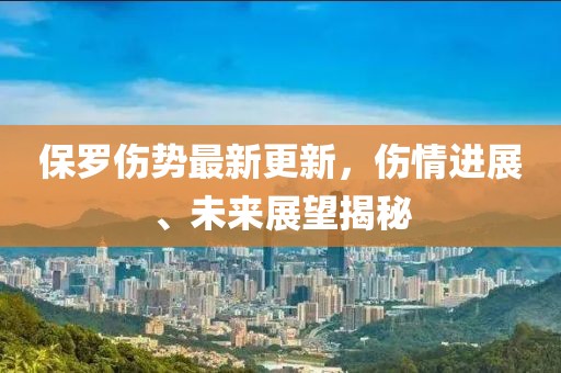 保羅傷勢(shì)最新更新，傷情進(jìn)展、未來(lái)展望揭秘
