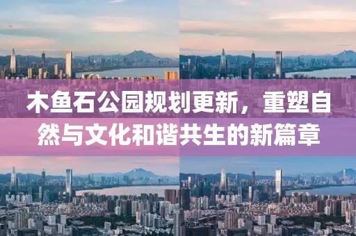 木魚石公園規(guī)劃更新，重塑自然與文化和諧共生的新篇章