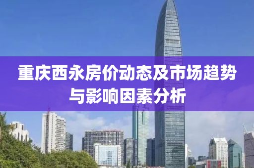 重慶西永房?jī)r(jià)動(dòng)態(tài)及市場(chǎng)趨勢(shì)與影響因素分析