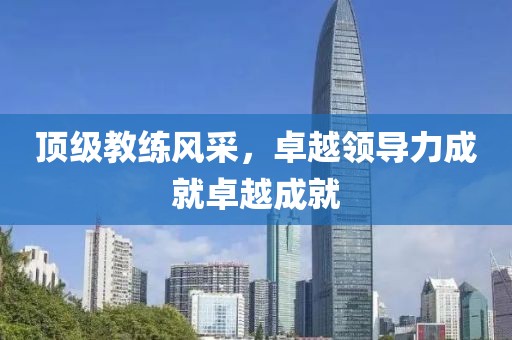 頂級教練風采，卓越領導力成就卓越成就