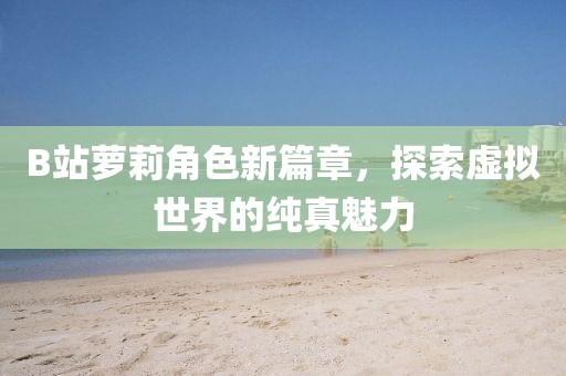 B站蘿莉角色新篇章，探索虛擬世界的純真魅力