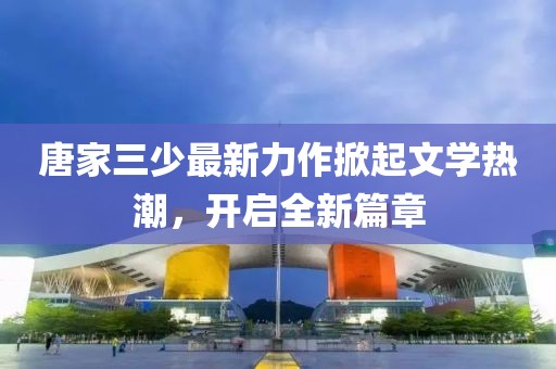 唐家三少最新力作掀起文學(xué)熱潮，開啟全新篇章